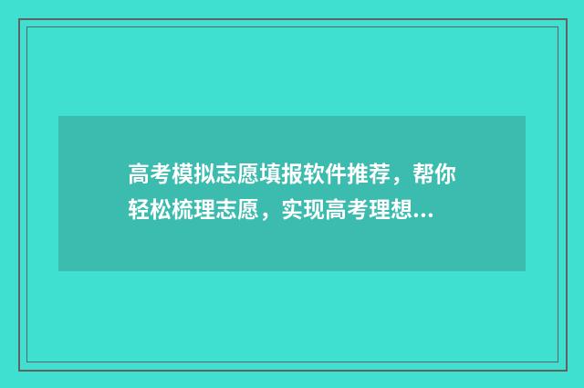 高考模拟志愿填报软件推荐，帮你轻松梳理志愿，实现高考理想！ 高考模拟志愿填报入口