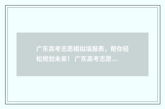 广东高考志愿模拟填报表，帮你轻松规划未来！ 广东高考志愿模式