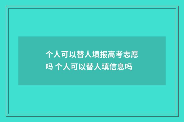 个人可以替人填报高考志愿吗 个人可以替人填信息吗