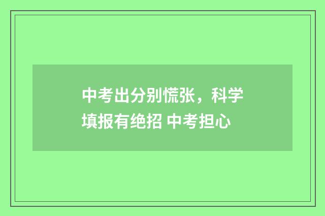中考出分别慌张，科学填报有绝招 中考担心
