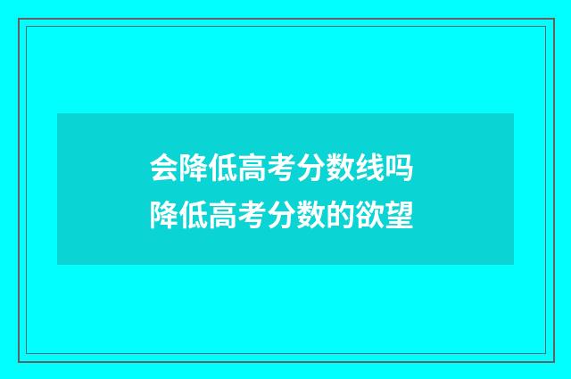 会降低高考分数线吗 降低高考分数的欲望