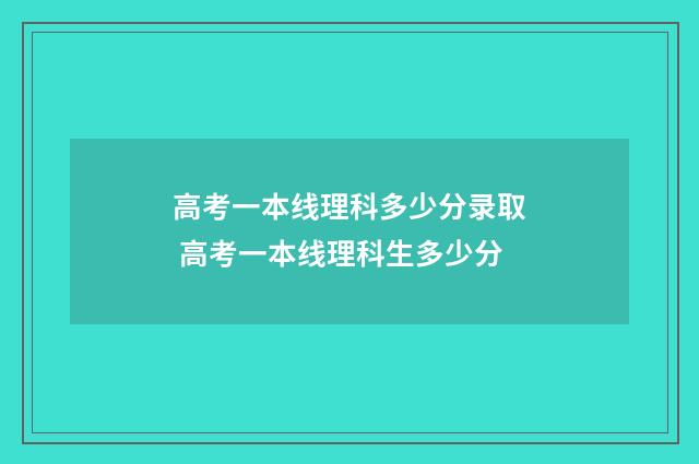 高考一本线理科多少分录取 高考一本线理科生多少分