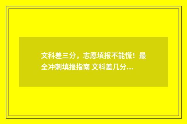 文科差三分，志愿填报不能慌！最全冲刺填报指南 文科差几分上二本有办法上二本校吗