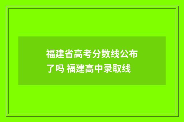 福建省高考分数线公布了吗 福建高中录取线