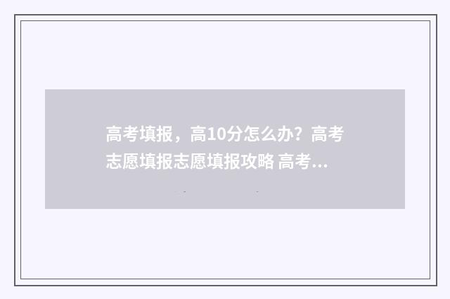 高考填报，高10分怎么办？高考志愿填报志愿填报攻略 高考填报2020
