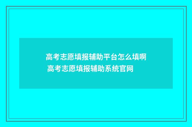 高考志愿填报辅助平台怎么填啊 高考志愿填报辅助系统官网