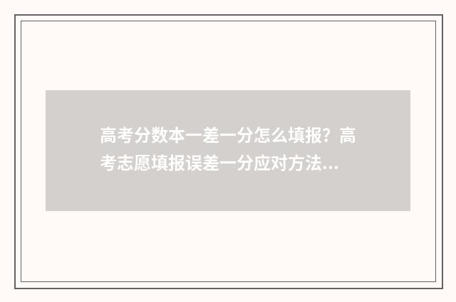 高考分数本一差一分怎么填报？高考志愿填报误差一分应对方法 高考一本线差几分
