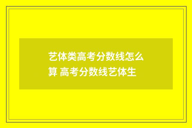 艺体类高考分数线怎么算 高考分数线艺体生
