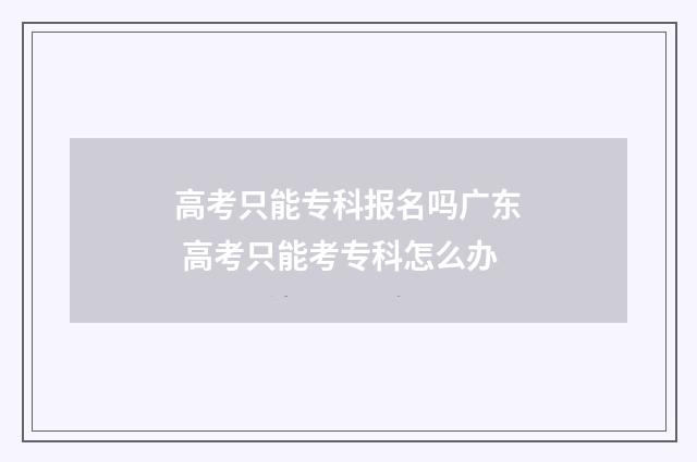 高考只能专科报名吗广东 高考只能考专科怎么办