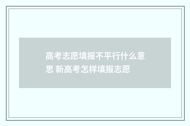 高考志愿填报不平行什么意思 新高考怎样填报志愿