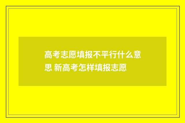 高考志愿填报不平行什么意思 新高考怎样填报志愿