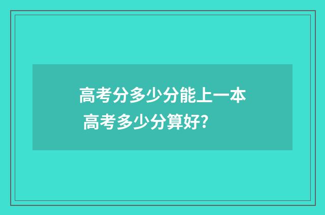 高考分多少分能上一本 高考多少分算好?