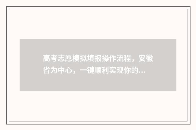 高考志愿模拟填报操作流程，安徽省为中心，一键顺利实现你的梦想！ 高考志愿模拟填报安徽