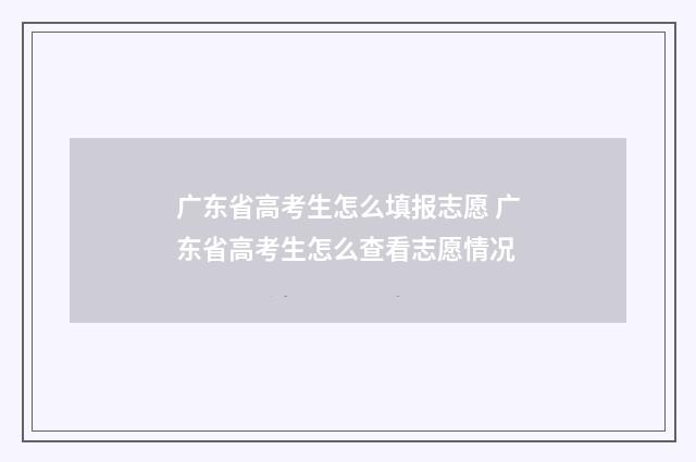 广东省高考生怎么填报志愿 广东省高考生怎么查看志愿情况
