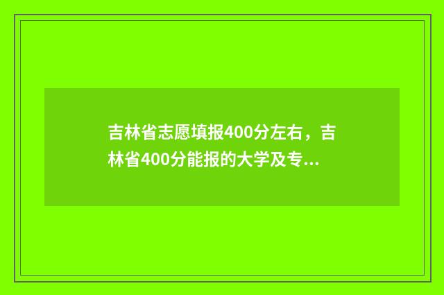 吉林省志愿填报400分左右，吉林省400分能报的大学及专业推荐 吉林省志愿填报平台