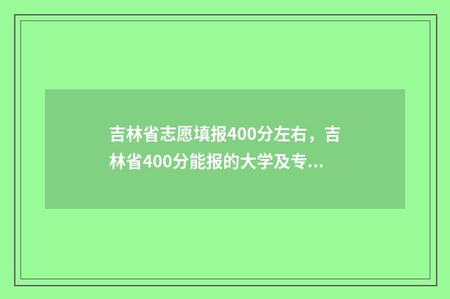 吉林省志愿填报400分左右，吉林省400分能报的大学及专业推荐 吉林省志愿填报平台