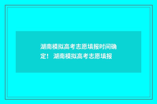 湖南模拟高考志愿填报时间确定！ 湖南模拟高考志愿填报
