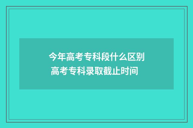 今年高考专科段什么区别 高考专科录取截止时间