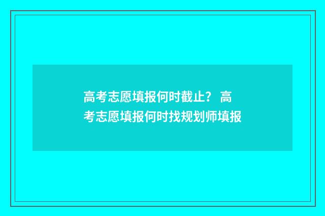 高考志愿填报何时截止？ 高考志愿填报何时找规划师填报