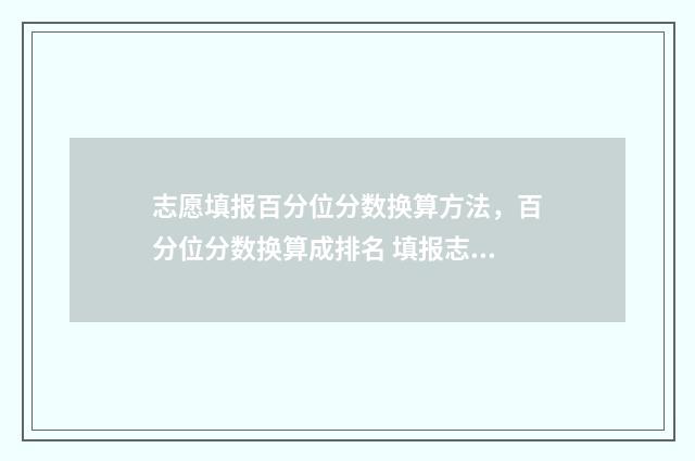 志愿填报百分位分数换算方法，百分位分数换算成排名 填报志愿时位次上下浮动多少合适