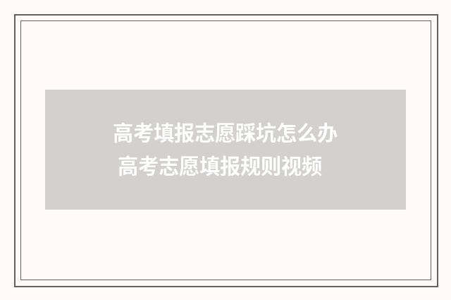 高考填报志愿踩坑怎么办 高考志愿填报规则视频
