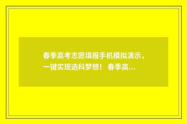 春季高考志愿填报手机模拟演示，一键实现选科梦想！ 春季高考志愿填报截止时间