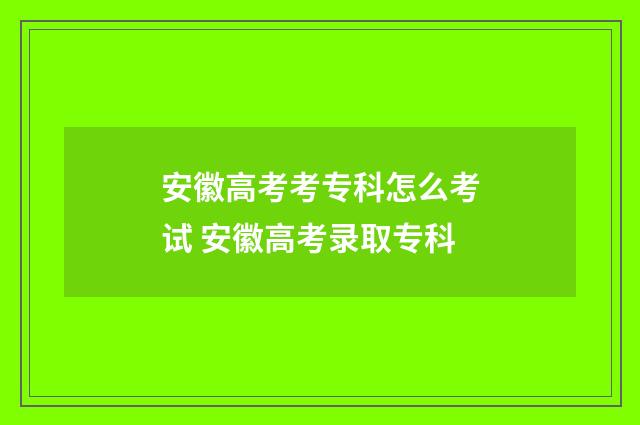 安徽高考考专科怎么考试 安徽高考录取专科