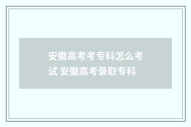 安徽高考考专科怎么考试 安徽高考录取专科