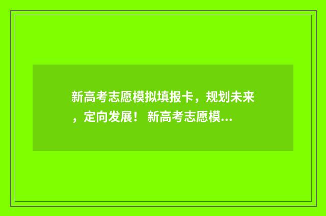 新高考志愿模拟填报卡，规划未来，定向发展！ 新高考志愿模拟填报用填吗