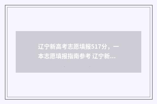辽宁新高考志愿填报517分，一本志愿填报指南参考 辽宁新高考志愿填报规则