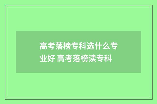 高考落榜专科选什么专业好 高考落榜读专科