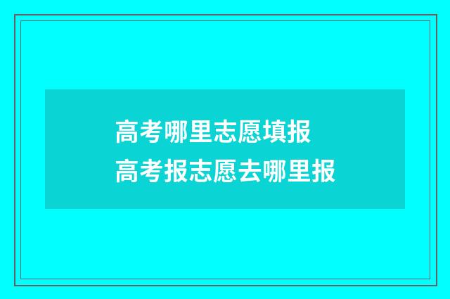 高考哪里志愿填报 高考报志愿去哪里报