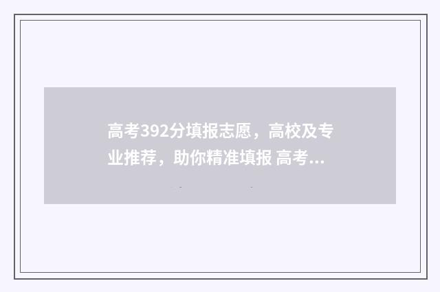 高考392分填报志愿，高校及专业推荐，助你精准填报 高考成绩392
