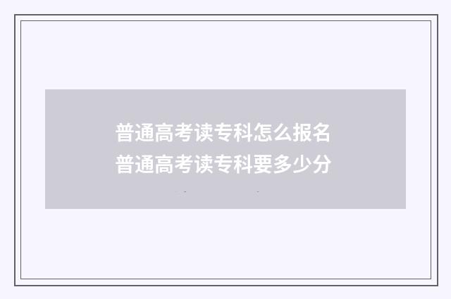 普通高考读专科怎么报名 普通高考读专科要多少分