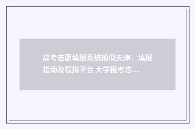 高考志愿填报系统模拟天津，填报指南及模拟平台 大学报考志愿怎么填报