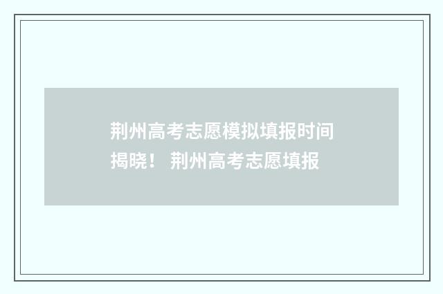荆州高考志愿模拟填报时间揭晓！ 荆州高考志愿填报