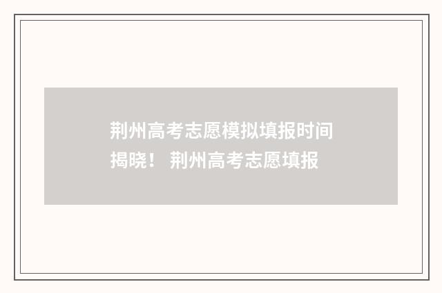 荆州高考志愿模拟填报时间揭晓！ 荆州高考志愿填报