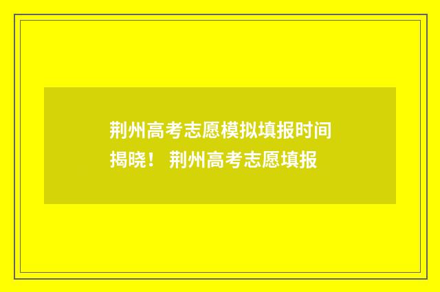 荆州高考志愿模拟填报时间揭晓！ 荆州高考志愿填报