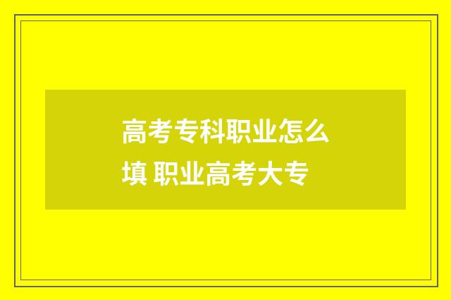 高考专科职业怎么填 职业高考大专
