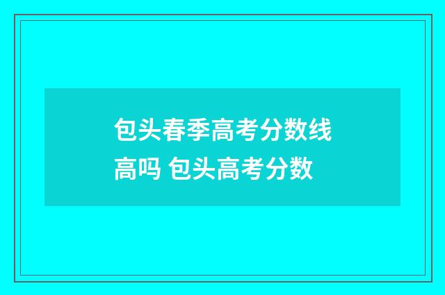 包头春季高考分数线高吗 包头高考分数