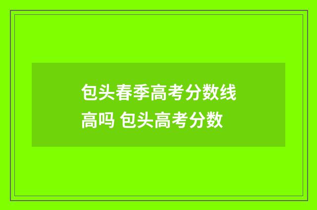 包头春季高考分数线高吗 包头高考分数