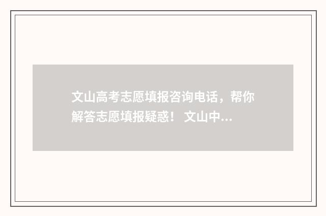 文山高考志愿填报咨询电话，帮你解答志愿填报疑惑！ 文山中考志愿填报
