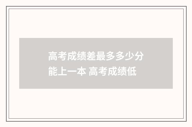 高考成绩差最多多少分能上一本 高考成绩低