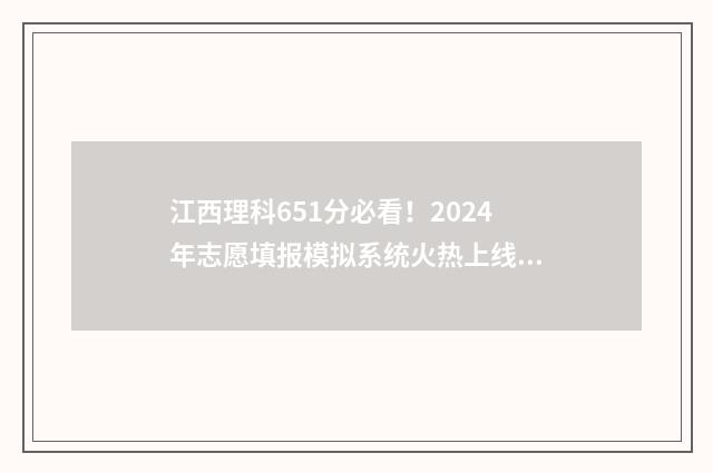 江西理科651分必看！2024年志愿填报模拟系统火热上线 江西省理科615分排多少名