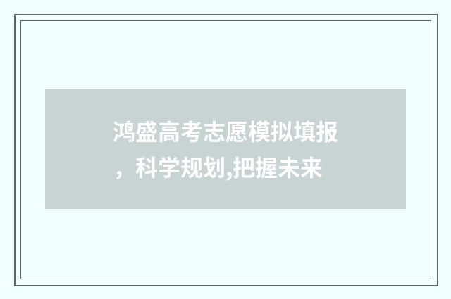 鸿盛高考志愿模拟填报，科学规划,把握未来