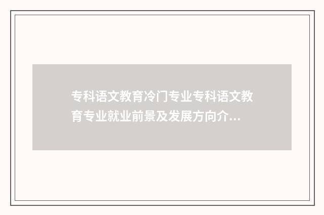专科语文教育冷门专业专科语文教育专业就业前景及发展方向介绍 专科语文教育冷门专业