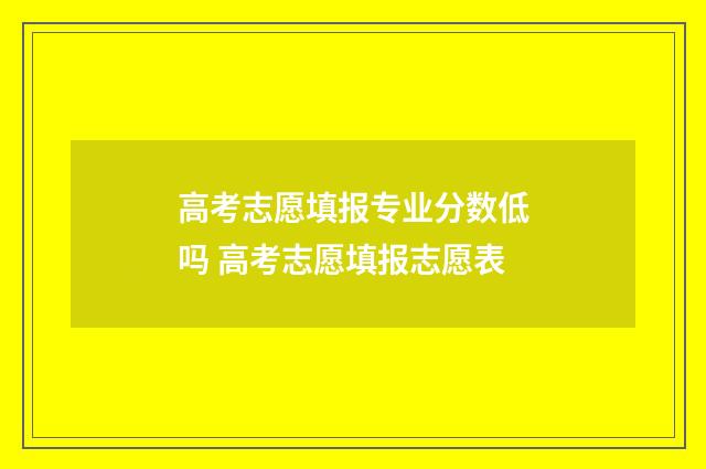 高考志愿填报专业分数低吗 高考志愿填报志愿表