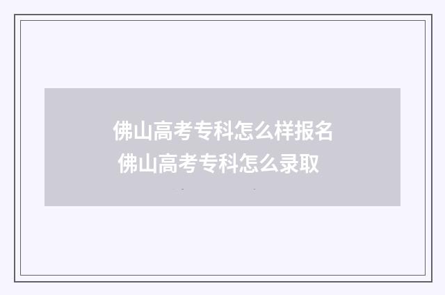 佛山高考专科怎么样报名 佛山高考专科怎么录取