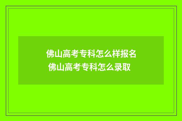 佛山高考专科怎么样报名 佛山高考专科怎么录取