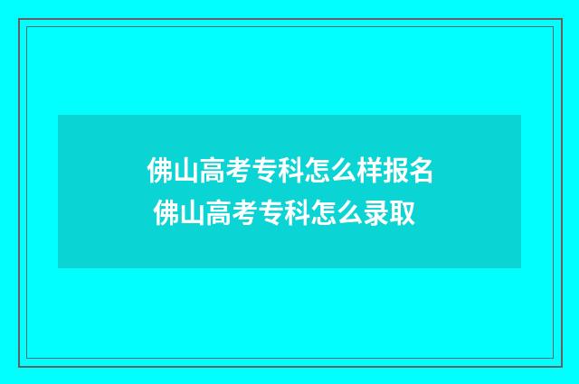 佛山高考专科怎么样报名 佛山高考专科怎么录取